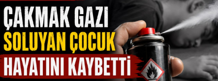 Çakmak gazı soluyan çocuk hayatını kaybetti