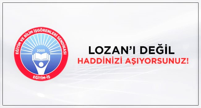 Eğitim İş, “ Lozan’ı Değil Haddinizi Aşıyorsunuz!”