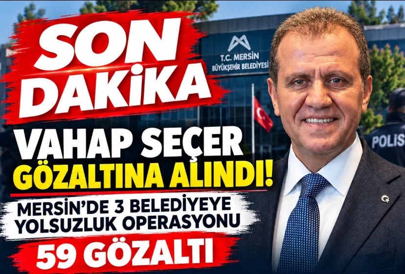 Vahap Seçer Gözaltına Alındı: Mersin’de 3 Belediyeye Operasyon